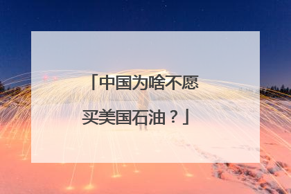 中国为啥不愿买美国石油？