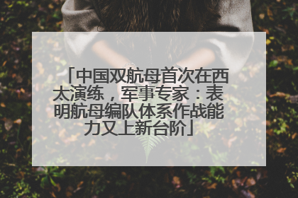 中国双航母首次在西太演练，军事专家：表明航母编队体系作战能力又上新台阶