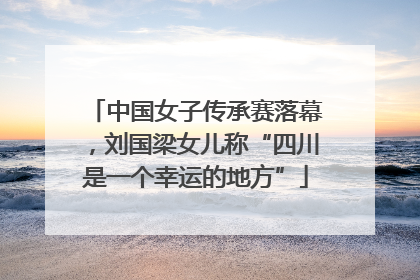 中国女子传承赛落幕，刘国梁女儿称“四川是一个幸运的地方”