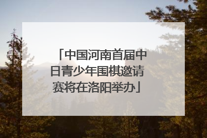 中国河南首届中日青少年围棋邀请赛将在洛阳举办
