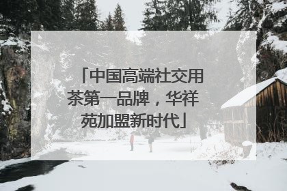 中国高端社交用茶第一品牌，华祥苑加盟新时代