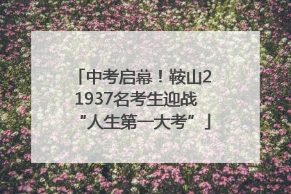 中考启幕！鞍山21937名考生迎战“人生第一大考”
