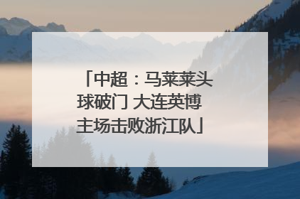 中超：马莱莱头球破门 大连英博主场击败浙江队