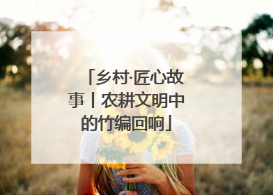 乡村·匠心故事丨农耕文明中的竹编回响