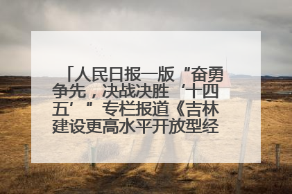 人民日报一版“奋勇争先，决战决胜‘十四五’”专栏报道《吉林建设更高水平开放型经济新体制》