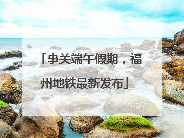 事关端午假期，福州地铁最新发布