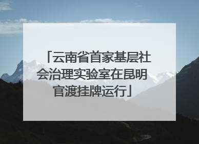云南省首家基层社会治理实验室在昆明官渡挂牌运行