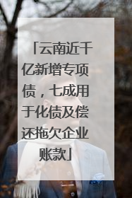 云南近千亿新增专项债，七成用于化债及偿还拖欠企业账款