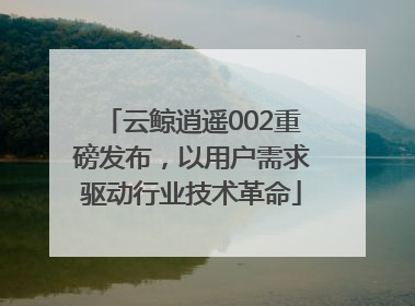 云鲸逍遥002重磅发布，以用户需求驱动行业技术革命