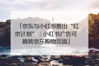 京东与小红书推出“红京计划”：小红书广告可跳转京东购物页面