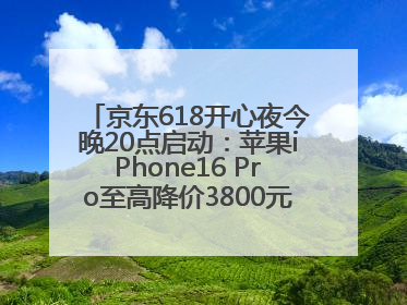 京东618开心夜今晚20点启动：苹果iPhone16 Pro至高降价3800元，“最后28小时”推出十二大补贴