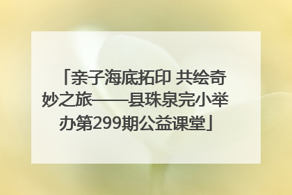 亲子海底拓印 共绘奇妙之旅——县珠泉完小举办第299期公益课堂