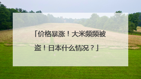 价格暴涨！大米频频被盗！日本什么情况？