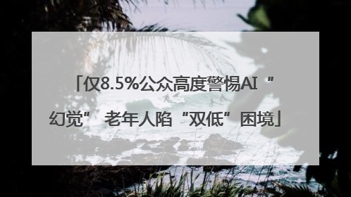 仅8.5%公众高度警惕AI“幻觉” 老年人陷“双低”困境