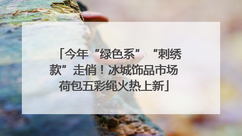 今年“绿色系”“刺绣款”走俏！冰城饰品市场荷包五彩绳火热上新