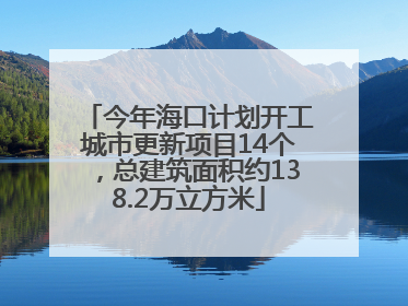 今年海口计划开工城市更新项目14个，总建筑面积约138.2万立方米