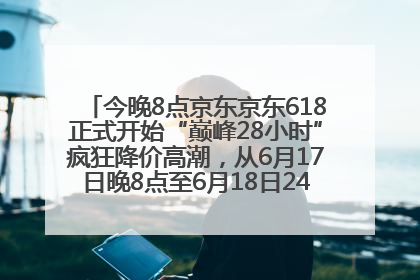 今晚8点京东京东618正式开始“巅峰28小时”疯狂降价高潮，从6月17日晚8点至6月18日24点内最便宜优惠
