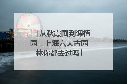 从秋霞圃到课植园，上海六大古园林你都去过吗