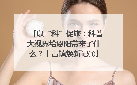 以“科”促旅：科普大视界给恩阳带来了什么？丨古镇焕新记①