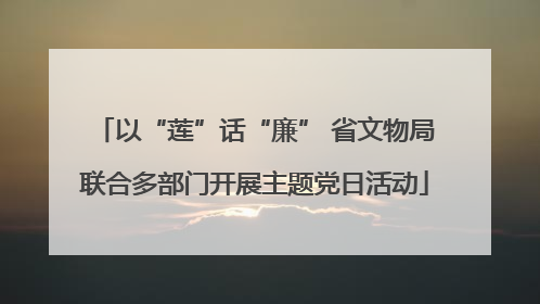 以“莲”话“廉” 省文物局联合多部门开展主题党日活动