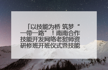 以技能为桥 筑梦“一带一路”！南南合作技能开发网络老挝师资研修班开班仪式暨技能梦工坊签约仪式举行
