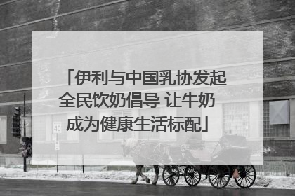 伊利与中国乳协发起全民饮奶倡导 让牛奶成为健康生活标配