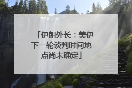 伊朗外长：美伊下一轮谈判时间地点尚未确定