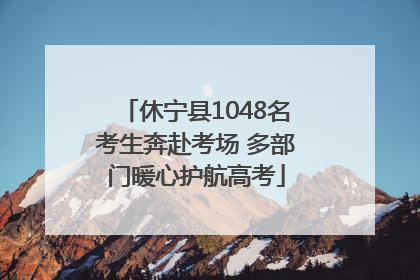 休宁县1048名考生奔赴考场 多部门暖心护航高考
