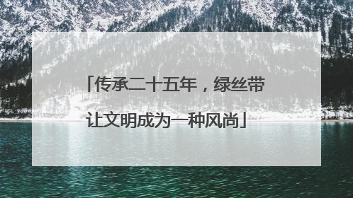 传承二十五年，绿丝带让文明成为一种风尚