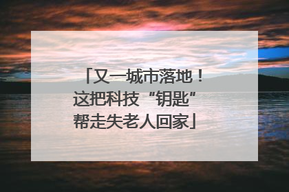 又一城市落地！这把科技“钥匙”帮走失老人回家