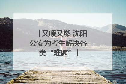 又暖又燃 沈阳公安为考生解决各类“难题”