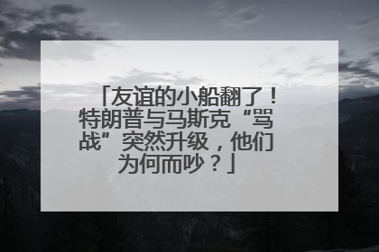 友谊的小船翻了！特朗普与马斯克“骂战”突然升级，他们为何而吵？