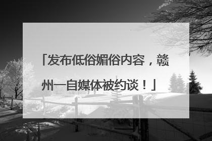 发布低俗媚俗内容，赣州一自媒体被约谈！