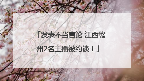 发表不当言论 江西赣州2名主播被约谈！