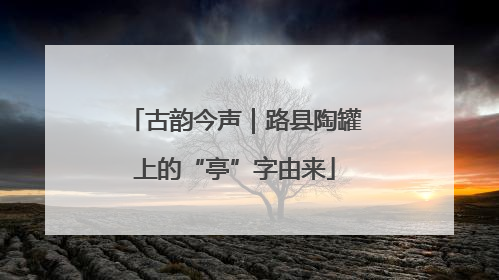 古韵今声｜路县陶罐上的“亭”字由来