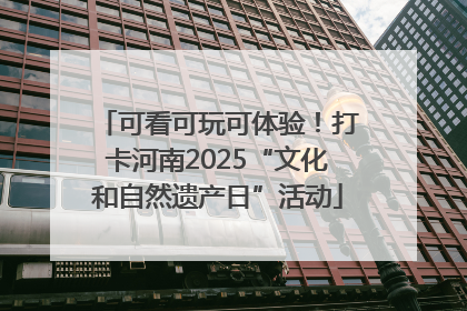 可看可玩可体验！打卡河南2025“文化和自然遗产日”活动