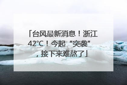 台风最新消息！浙江42℃！今起“突袭”，接下来难熬了