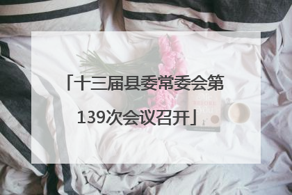 十三届县委常委会第139次会议召开