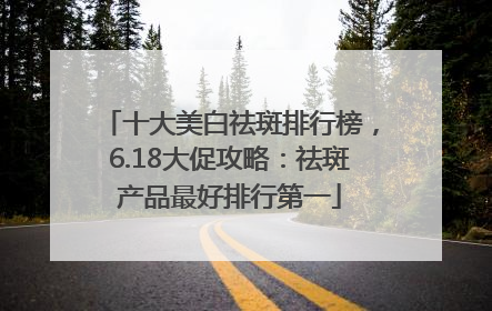 十大美白祛斑排行榜，6.18大促攻略：祛斑产品最好排行第一