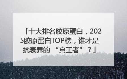 十大排名胶原蛋白，2025胶原蛋白TOP榜，谁才是抗衰界的 “真王者”？