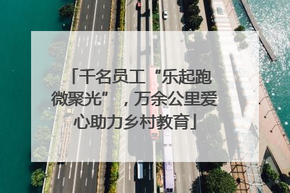 千名员工“乐起跑 微聚光”，万余公里爱心助力乡村教育