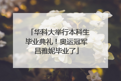 华科大举行本科生毕业典礼！奥运冠军昌雅妮毕业了