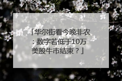 华尔街看今晚非农：数字若低于10万 美股牛市结束？