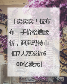 卖卖卖！拉布布二手价格遭腰斩，泡泡玛特市值7天蒸发近600亿港元