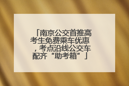南京公交首推高考生免费乘车优惠，考点沿线公交车配齐“助考箱”