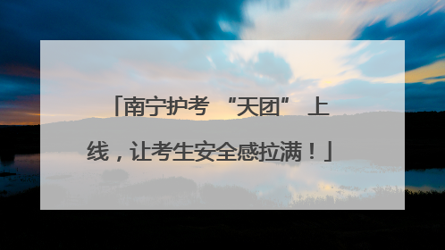 南宁护考 “天团” 上线，让考生安全感拉满！