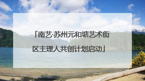 南艺·苏州元和塘艺术街区主理人共创计划启动
