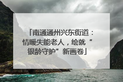 南通通州兴东街道：情暖失能老人，绘就“银龄守护”新画卷