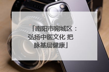南阳市宛城区：弘扬中医文化 把脉基层健康