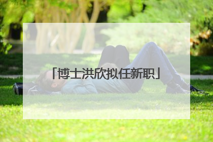 博士洪欣拟任新职